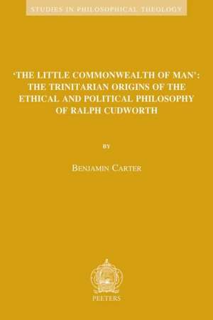 The Little Commonwealth of Man: The Trinitarian Origins of the Ethical and Political Philosophy of Ralph Cudworth de Benjamin Carter