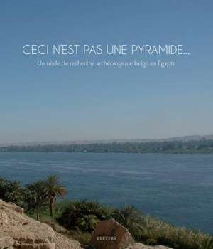 Ceci N'Est Pas Une Pyramide... Un Siecle de Recherche Archeologique Belge En Egypte