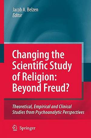 Changing the Scientific Study of Religion: Beyond Freud?: Theoretical, Empirical and Clinical Studies from Psychoanalytic Perspectives de Jacob A. v. van Belzen