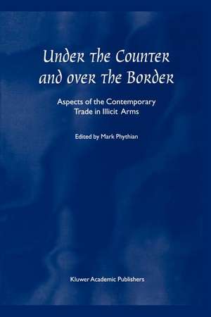 Under the Counter and Over the Border: Aspects of the Contemporary Trade in Illicit Arms de Mark Phythian