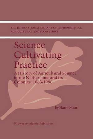 Science Cultivating Practice: A History of Agricultural Science in the Netherlands and its Colonies, 1863–1986 de H. Maat