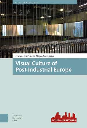 Visual Culture of Post–Industrial Europe de Frances Guerin