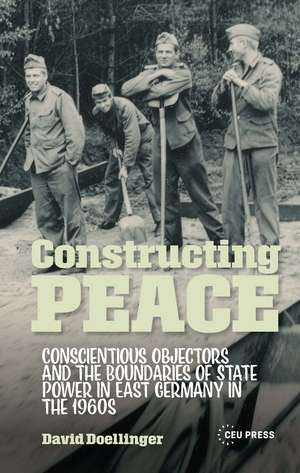 Constructing Peace: Conscientious Objectors and the Boundaries of State Power in East Germany in the 1960s de David Doellinger
