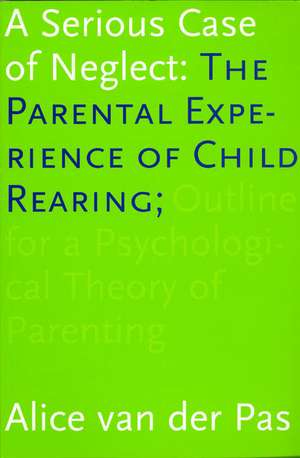 A Serious Case of Neglect: The Parental Experience of Child Rearing: Outline for a Psychological Theory of Parenting de Alice van der Pas