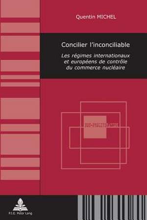 Concilier L'Inconciliable: Les Regimes Internationaux Et Europeens de Controle Du Commerce Nucleaire de Quentin Michel