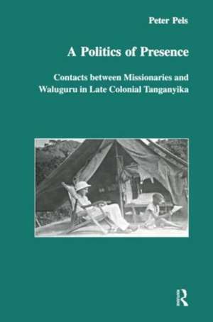 A Politics of Presence: Contacts Between Missionaries and Walugru in Late Colonial Tanganyika de Peter Pels