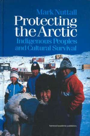 Protecting the Arctic: Indigenous Peoples and Cultural Survival de Mark Nuttall