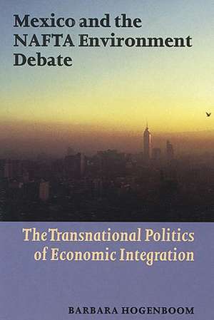 Mexico and the NAFTA Environment Debate: The Transnational Politics of Economic Integration de Barbara Hogenboom