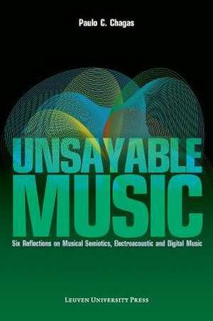 Unsayable Music: Six Reflections on Musical Semiotics, Electroacoustic and Digital Music de Paulo C. Chagas