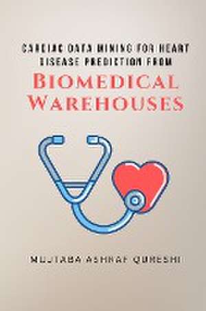 Cardiac Data Mining for Heart Disease Prediction from Biomedical Warehouses de Mujtaba Ashraf Qureshi