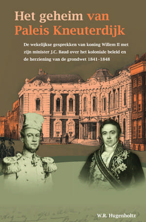 Het geheim van Paleis Kneuterdijk: De wekelijkse gesprekken van koning Willem II met zijn minister J.C. Baud over het koloniale beleid en de herziening van de grondwet, 1841-1848 de Wouter Hugenholtz