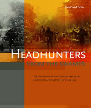 Headhunters from the Swamps: The Marind Anim of New Guinea as seen by the Missionaries of the Sacred Heart, 1905-1925 de Raymond Corbey