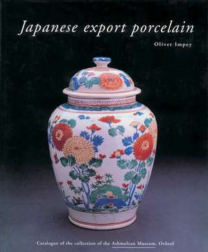 Japanese Export Porcelain: Catalogue of the Collection of the Ashmolean Museum, Oxford de Oliver Impey