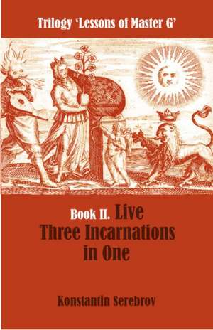 Live Three Incarnations in One: Book II -- Trilogy Lessons of Master G de Konstantin Serebrov