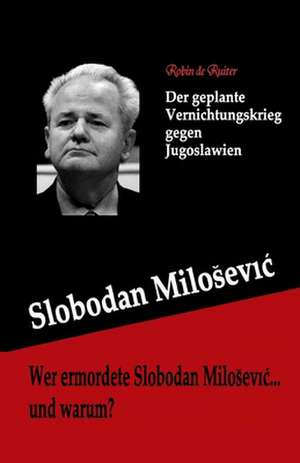 Wer Ermordete Slobodan Milosevic... Und Warum?: Der Geplante Vernichtungskrieg Gegen Jugoslawien de Robin De Ruiter