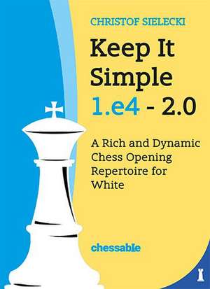 Keep It Simple 1.E4 - Edition 2.0: A Rich and Dynamic Chess Opening Repertoire for White de Christof Sielecki