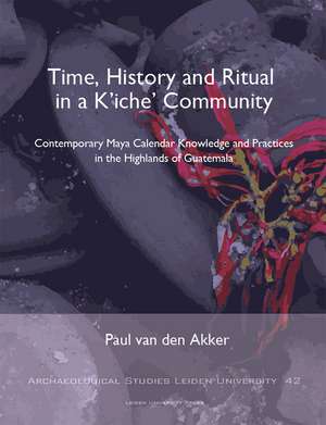 Time, History and Ritual in a K′iche′ Community – Contemporary Maya Calendar Knowledge and Practices in the Highlands of Guatemala de Paul Van Den Akker