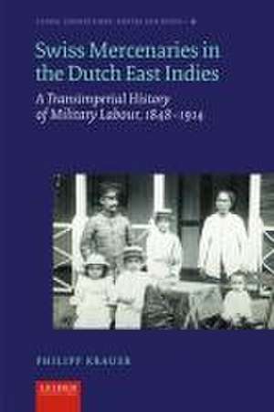 Swiss Mercenaries in the Dutch East Indies – A Transimperial History of Military Labour, 1848–1914 de Philip Krauer