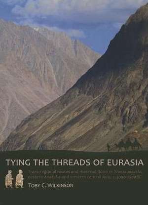 Tying the Threads of Eurasia: Trans-Regional Routes and Material Flows in Transcaucasia, Eastern Anatolia and Western Central Asia, C.3000-1500 BC de Toby C. Wilkinson