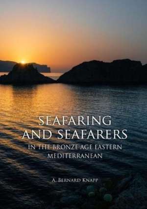 Seafaring and Seafarers in the Bronze Age Eastern Mediterranean de A. Bernard Knapp