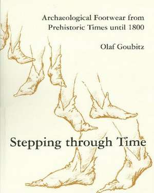 Stepping Through Time: Archaeological Footwear from Prehistoric Times Until 1800 de Olaf Goubitz