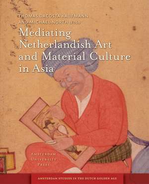 Mediating Netherlandish Art and Material Culture in Asia de Thomas Da Costa Kaufmann