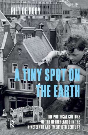 A Tiny Spot on the Earth: The Political Culture of the Netherlands in the Nineteenth and Twentieth Centuries de Piet de Rooy
