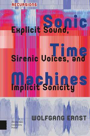Sonic Time Machines: Explicit Sound, Sirenic Voices, and Implicit Sonicity de Wolfgang Ernst