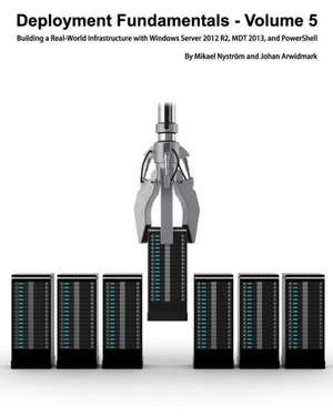 Deployment Fundamentals, Volume 5: Building a Real-World Infrastructure with Windows Server 2012 R2, Mdt 2013, and Powershell de Johan Arwidmark