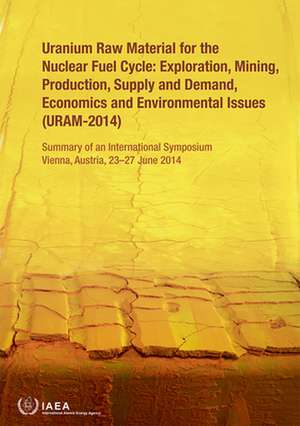 Uranium Raw Material for the Nuclear Fuel Cycle: Exploration, Mining, Production, Supply and Demand, Economics and Environmental Issues (Uram-2014) de International Atomic Energy Agency