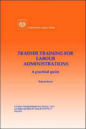 Trainer Training for Labour Administrations. a Practical Guide de Robert Heron