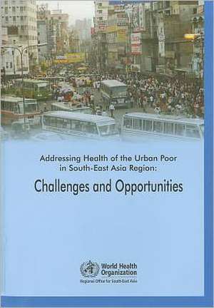 Addressing Health of the Urban Poor in South-East Asia Region: Challenges and Opportunities de Who Regional Office for South-East Asia