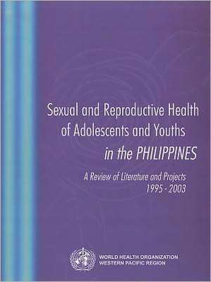 Sexual and Reproductive Health of Adolescents and Youths in the Philippines: A Review of Literature and Projects 1995-2003 de World Health Organization Western Pacifi