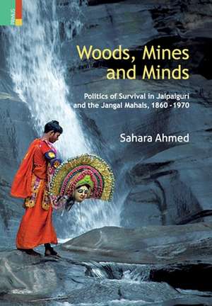 Woods, Mines and Minds: Politics of Jalpaiguri and the Jungle Mahals, 1860 - 1970 de Sahara Ahmed