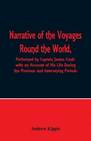 Narrative of the Voyages Round the World, Performed by Captain James Cook with an Account of His Life During the Previous and Intervening Periods de Andrew Kippis