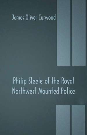 Philip Steele of the Royal Northwest Mounted Police de James Oliver Curwood