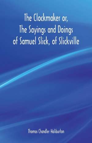 The Clockmaker or, The Sayings and Doings of Samuel Slick, of Slickville de Thomas Chandler Haliburton