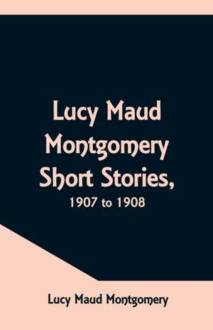 Lucy Maud Montgomery Short Stories, 1907 to 1908 de Lucy Maud Montgomery