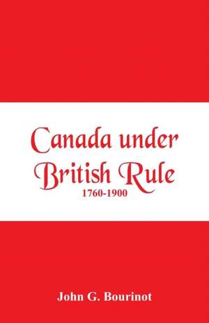 Canada under British Rule 1760-1900 de John G. Bourinot