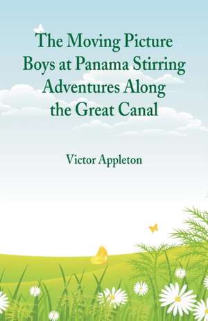 The Moving Picture Boys at Panama Stirring Adventures Along the Great Canal de Victor Appleton