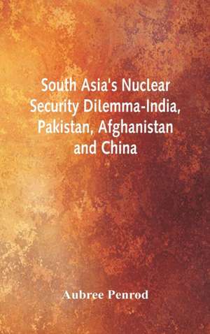 South Asia's Nuclear Security Dilemma- India, Pakistan, Afghanistan and China de Aubree Penrod