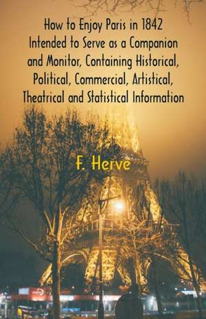 How to Enjoy Paris in 1842 Intended to Serve as a Companion and Monitor, Containing Historical, Political, Commercial, Artistical, Theatrical And Statistical Information de F. Hervé