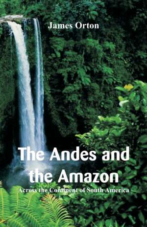 The Andes and the Amazon de James Orton