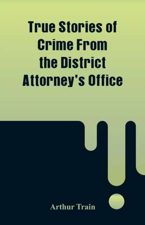 True Stories of Crime From the District Attorney's Office de Arthur Train