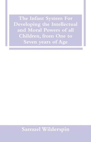 The Infant System For Developing the Intellectual and Moral Powers of all Children, from One to Seven years of Age de Samuel Wilderspin