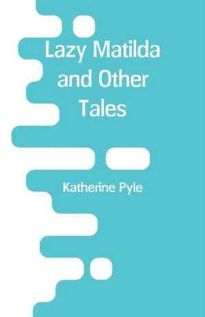 Lazy Matilda and Other Tales de Katherine Pyle