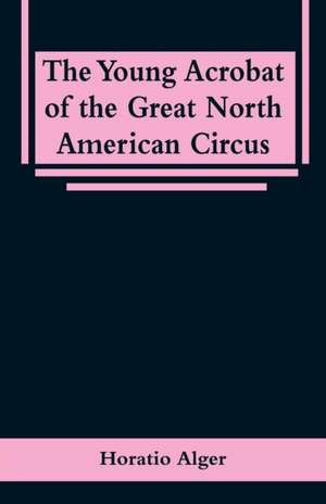 The Young Acrobat of the Great North American Circus de Horatio Alger