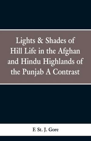 Lights & Shades of Hill Life in the Afghan and Hindu Highlands of the Punjab de F. St. J. Gore