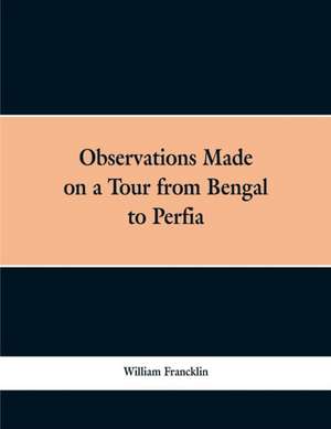 Observations Made on a Tour from Bengal to Persia, in the Years 1786-7 de William Francklin