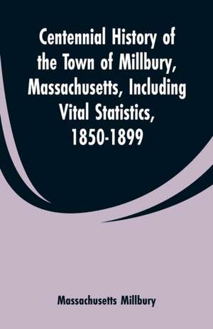 Centennial History of the Town of Millbury, Massachusetts, Including Vital Statistics, 1850-1899 de Massachusetts Millbury